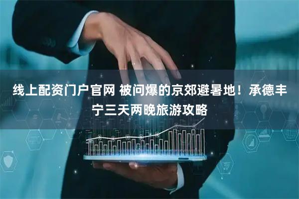 线上配资门户官网 被问爆的京郊避暑地！承德丰宁三天两晚旅游攻略