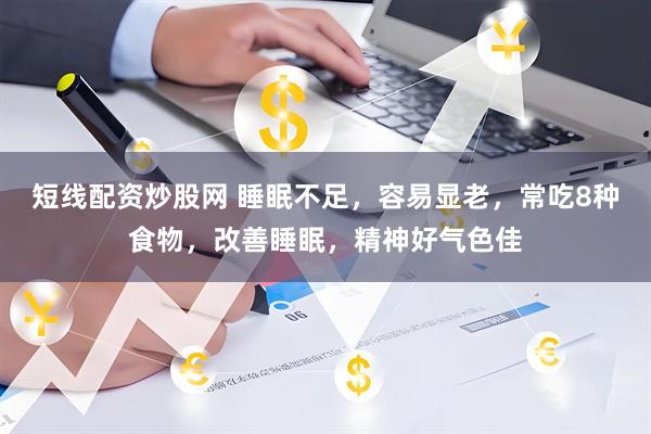 短线配资炒股网 睡眠不足，容易显老，常吃8种食物，改善睡眠，精神好气色佳
