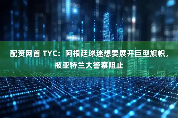配资网首 TYC：阿根廷球迷想要展开巨型旗帜，被亚特兰大警察阻止