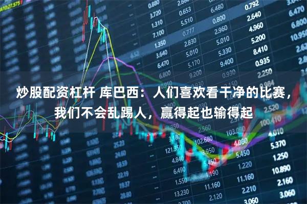 炒股配资杠杆 库巴西：人们喜欢看干净的比赛，我们不会乱踢人，赢得起也输得起