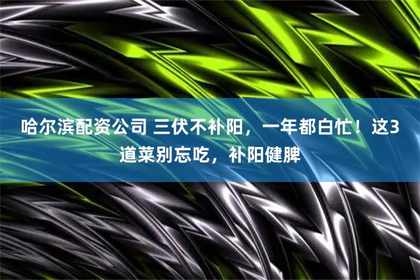 哈尔滨配资公司 三伏不补阳，一年都白忙！这3道菜别忘吃，补阳健脾