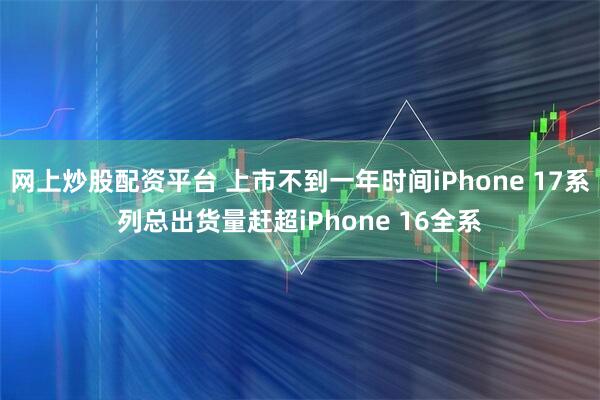 网上炒股配资平台 上市不到一年时间iPhone 17系列总出货量赶超iPhone 16全系