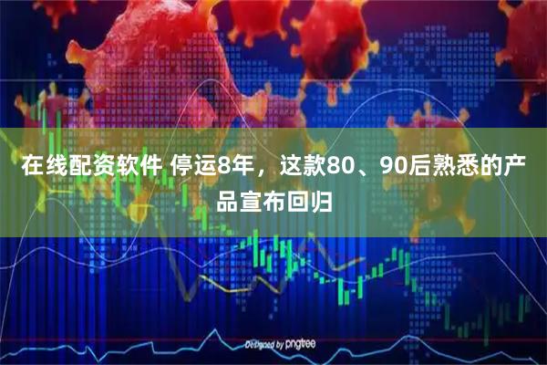 在线配资软件 停运8年，这款80、90后熟悉的产品宣布回归