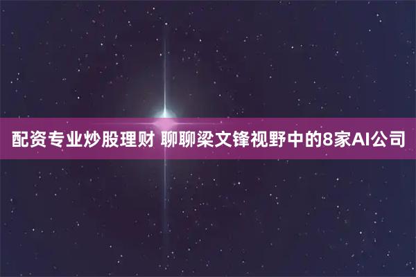 配资专业炒股理财 聊聊梁文锋视野中的8家AI公司