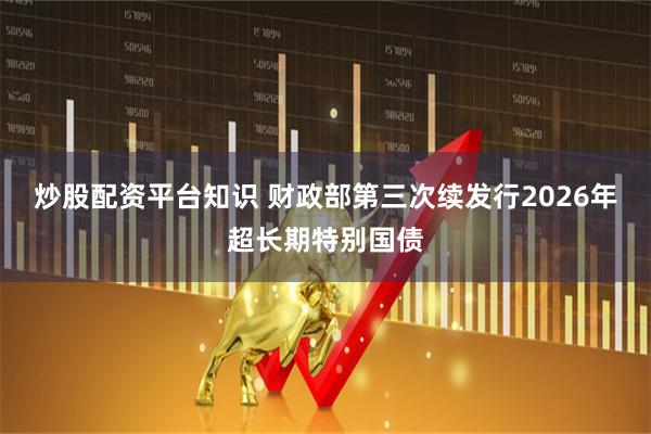 炒股配资平台知识 财政部第三次续发行2026年超长期特别国债