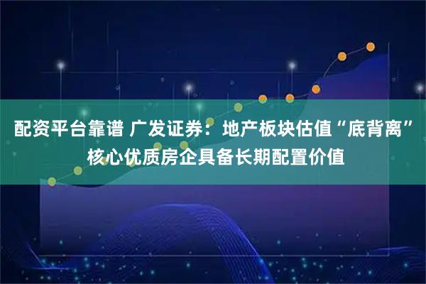 配资平台靠谱 广发证券：地产板块估值“底背离” 核心优质房企具备长期配置价值