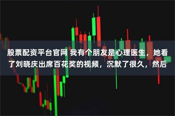 股票配资平台官网 我有个朋友是心理医生，她看了刘晓庆出席百花奖的视频，沉默了很久，然后
