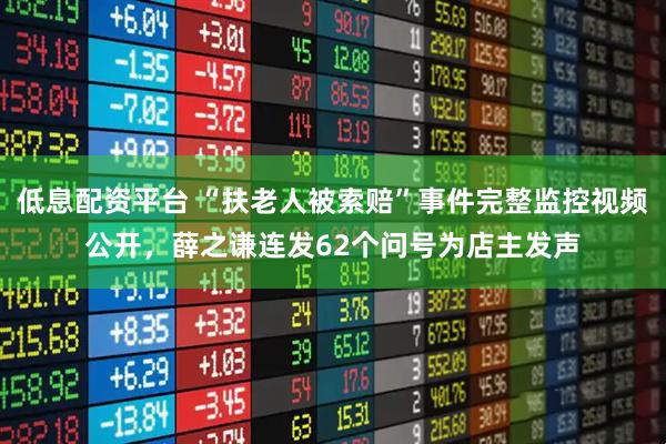 低息配资平台 “扶老人被索赔”事件完整监控视频公开,薛之谦连发62个问号为店主发声
