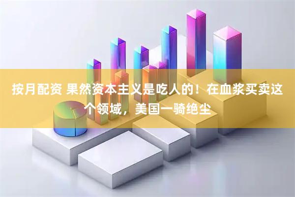 按月配资 果然资本主义是吃人的！在血浆买卖这个领域，美国一骑绝尘