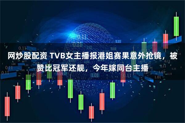 网炒股配资 TVB女主播报港姐赛果意外抢镜，被赞比冠军还靓，今年嫁同台主播